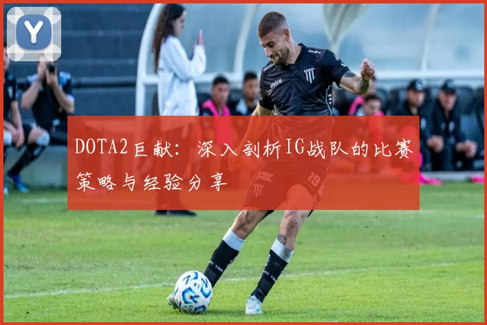 DOTA2巨献:深入剖析IG战队的比赛策略与经验分享