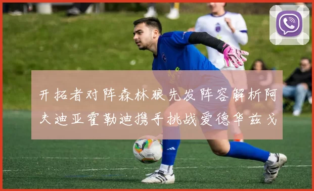 开拓者对阵森林狼先发阵容解析阿夫迪亚霍勒迪携手挑战爱德华兹戈贝尔