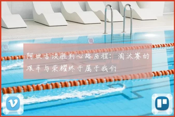 阿坎吉谈胜利心路历程：淘汰赛的艰辛与荣耀终于属于我们