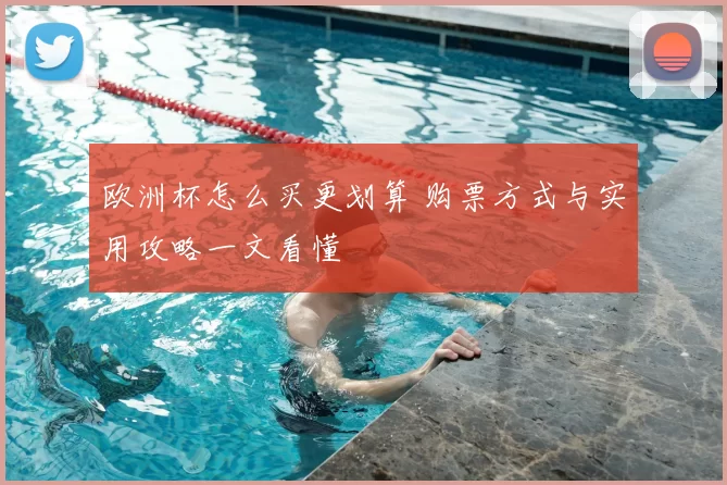 欧洲杯怎么买更划算 购票方式与实用攻略一文看懂