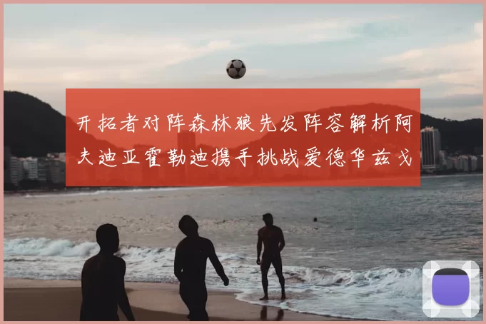 开拓者对阵森林狼先发阵容解析阿夫迪亚霍勒迪携手挑战爱德华兹戈贝尔