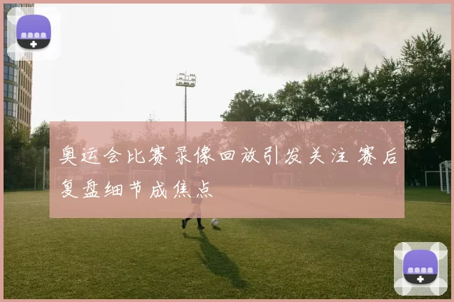 奥运会比赛录像回放引发关注 赛后复盘细节成焦点