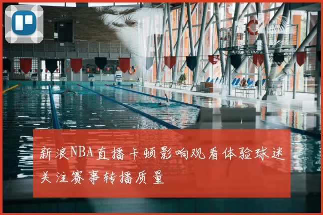 新浪NBA直播卡顿影响观看体验球迷关注赛事转播质量
