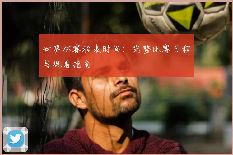 世界杯赛程表时间：完整比赛日程与观看指南