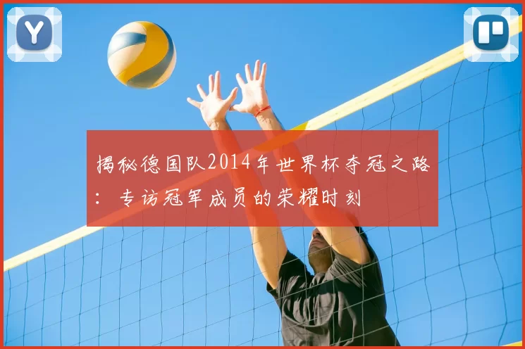 揭秘德国队2014年世界杯夺冠之路:专访冠军成员的荣耀时刻