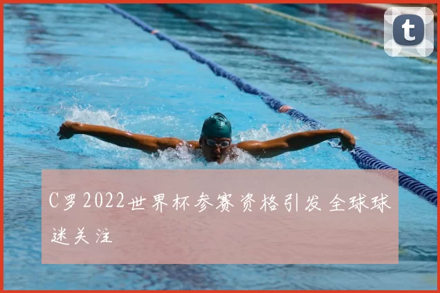 C罗2022世界杯参赛资格引发全球球迷关注