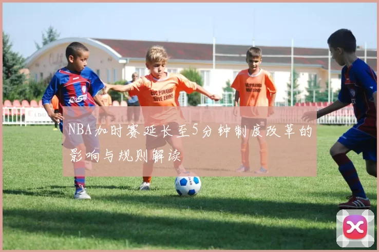NBA加时赛延长至5分钟制度改革的影响与规则解读