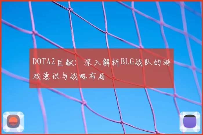 DOTA2巨献:深入解析BLG战队的游戏意识与战略布局