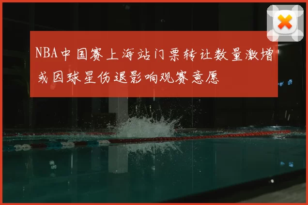 NBA中国赛上海站门票转让数量激增或因球星伤退影响观赛意愿