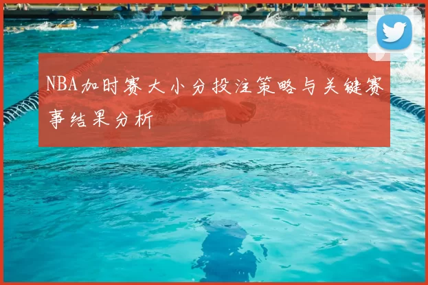 NBA加时赛大小分投注策略与关键赛事结果分析