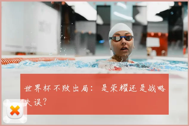 世界杯不败出局：是荣耀还是战略失误？