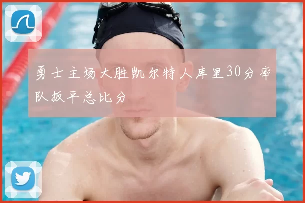 勇士主场大胜凯尔特人库里30分率队扳平总比分