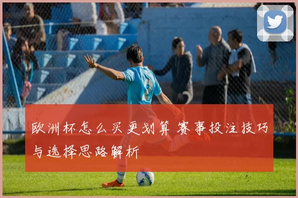 欧洲杯怎么买更划算 赛事投注技巧与选择思路解析