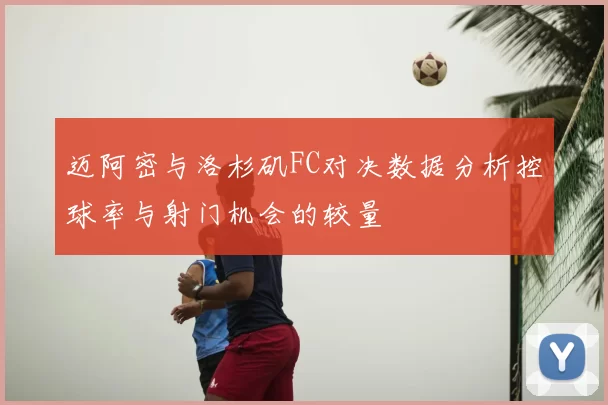 迈阿密与洛杉矶FC对决数据分析控球率与射门机会的较量