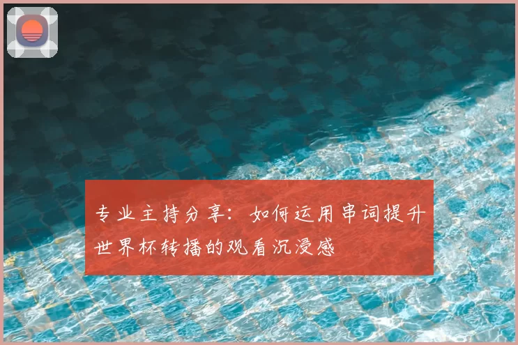 专业主持分享:如何运用串词提升世界杯转播的观看沉浸感