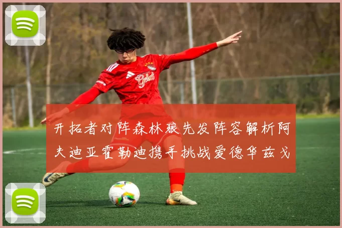 开拓者对阵森林狼先发阵容解析阿夫迪亚霍勒迪携手挑战爱德华兹戈贝尔