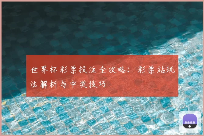 世界杯彩票投注全攻略：彩票站玩法解析与中奖技巧
