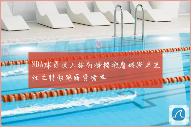 NBA球员收入排行榜揭晓詹姆斯库里杜兰特领跑薪资榜单