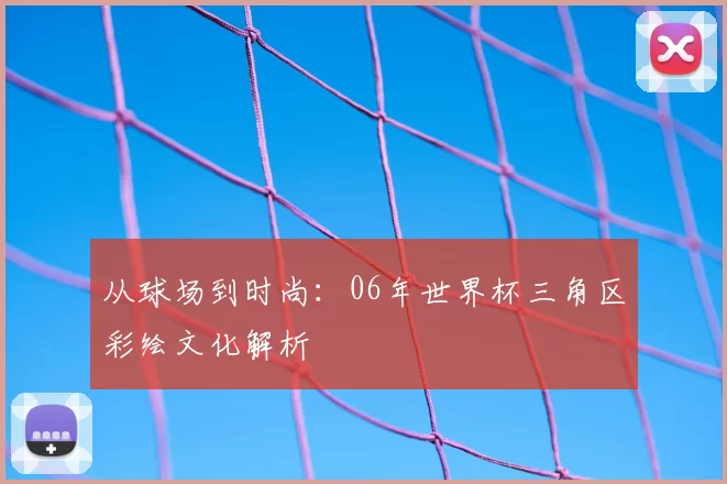 从球场到时尚：06年世界杯三角区彩绘文化解析