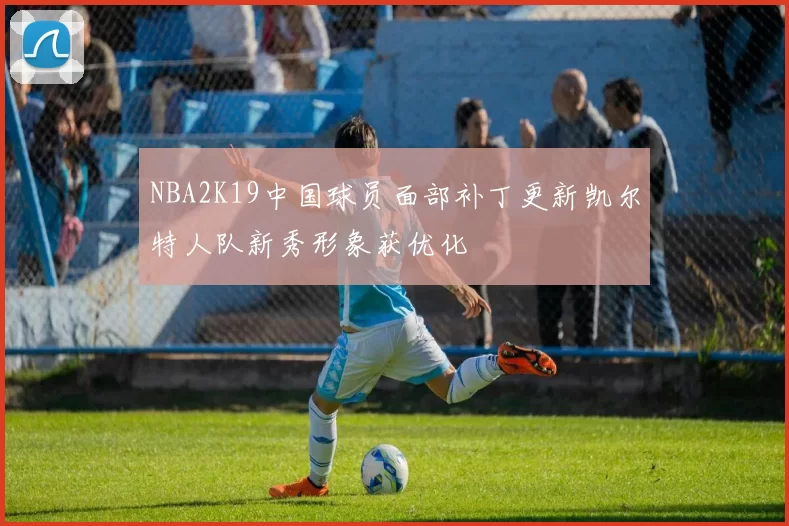 NBA2K19中国球员面部补丁更新凯尔特人队新秀形象获优化