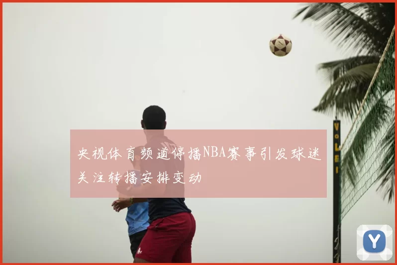 央视体育频道停播NBA赛事引发球迷关注转播安排变动