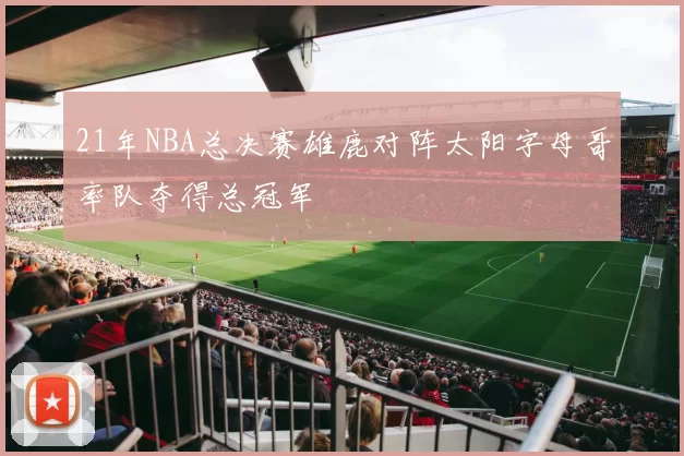 21年NBA总决赛雄鹿对阵太阳字母哥率队夺得总冠军