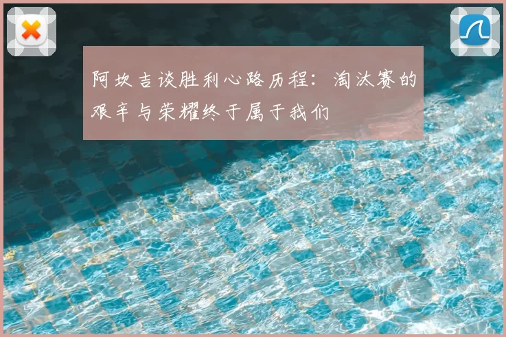 阿坎吉谈胜利心路历程:淘汰赛的艰辛与荣耀终于属于我们