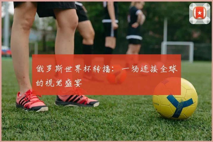 俄罗斯世界杯转播：一场连接全球的视觉盛宴