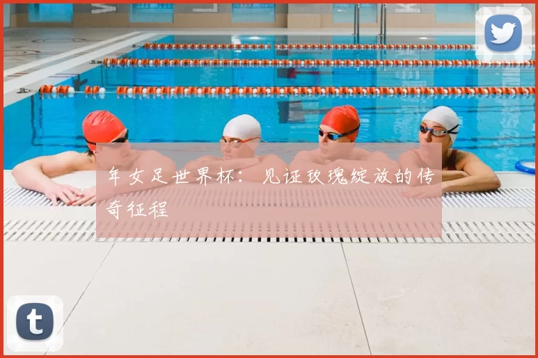 年女足世界杯：见证玫瑰绽放的传奇征程