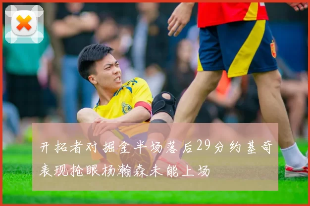 开拓者对掘金半场落后29分约基奇表现抢眼杨瀚森未能上场