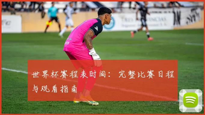 世界杯赛程表时间:完整比赛日程与观看指南