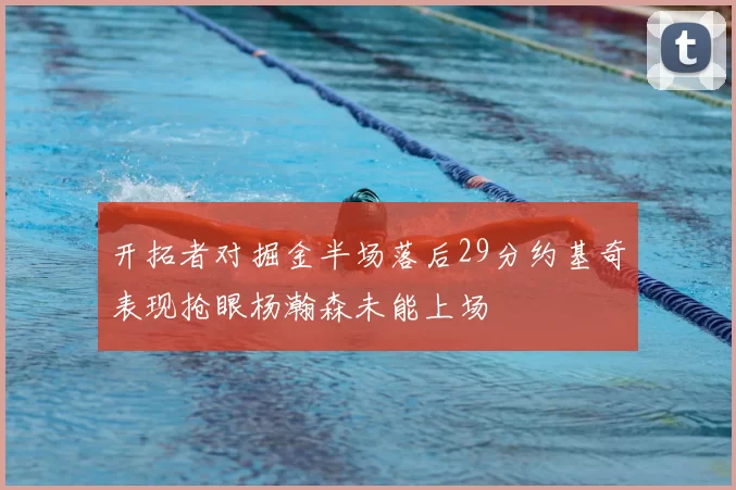 开拓者对掘金半场落后29分约基奇表现抢眼杨瀚森未能上场