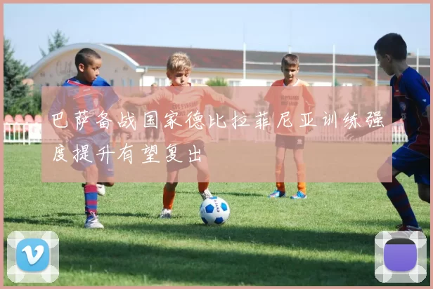 巴萨备战国家德比拉菲尼亚训练强度提升有望复出