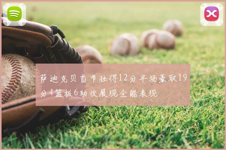 萨迪克贝首节独得12分半场豪取19分4篮板6助攻展现全能表现