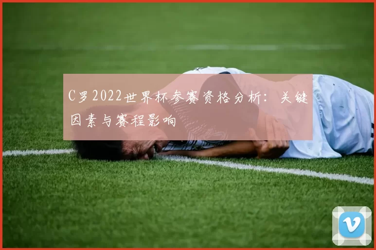C罗2022世界杯参赛资格分析:关键因素与赛程影响