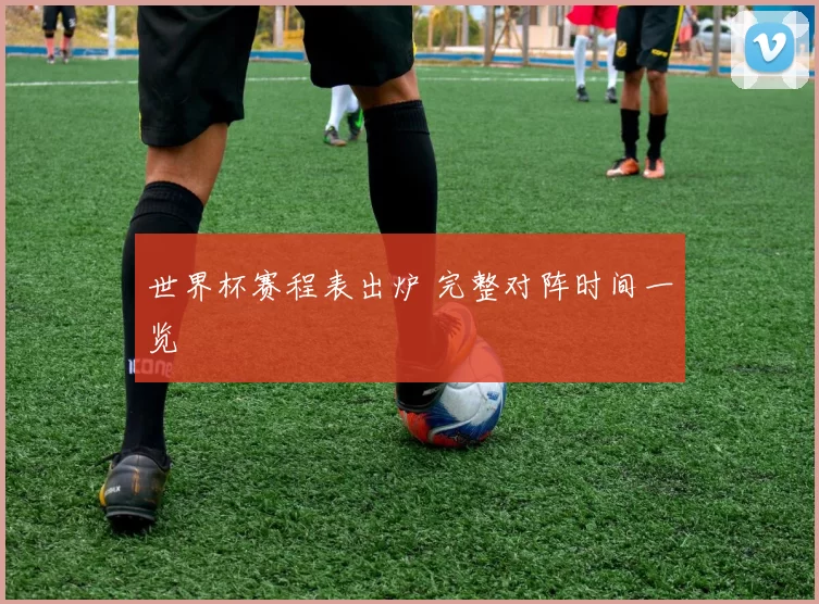 世界杯赛程表出炉 完整对阵时间一览