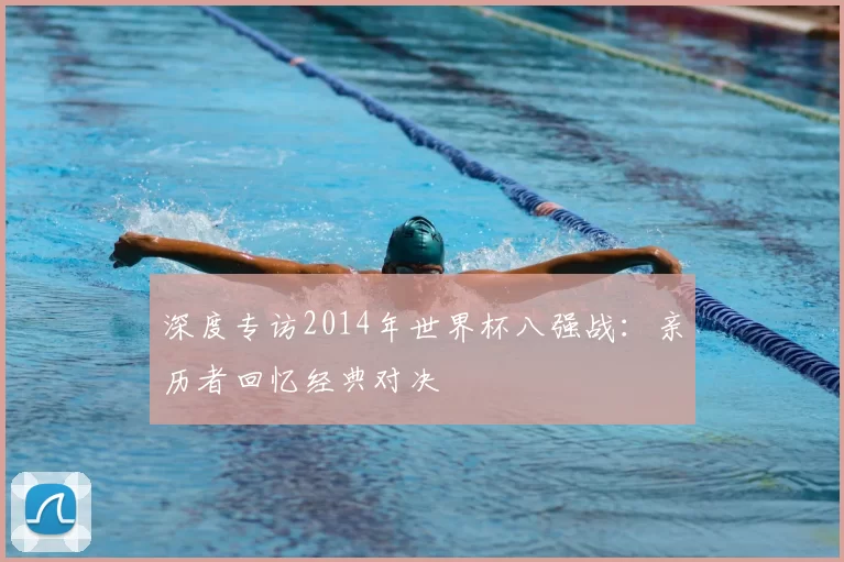 深度专访2014年世界杯八强战:亲历者回忆经典对决