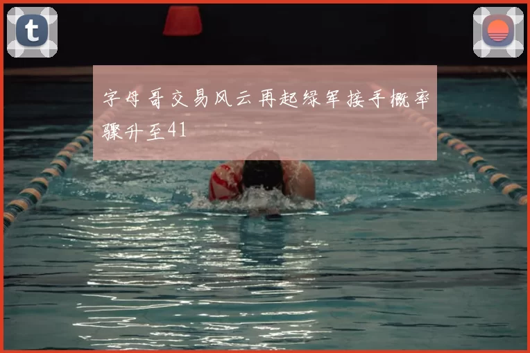 字母哥交易风云再起绿军接手概率骤升至41
