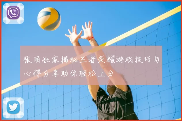 张丽独家揭秘王者荣耀游戏技巧与心得分享助你轻松上分