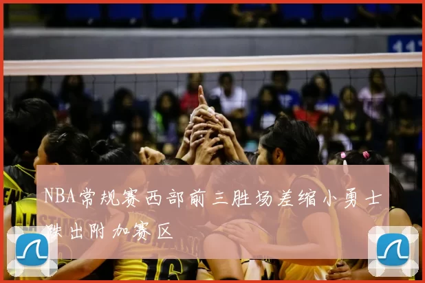 NBA常规赛西部前三胜场差缩小勇士跌出附加赛区