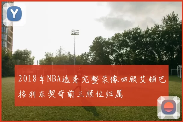 2018年NBA选秀完整录像回顾艾顿巴格利东契奇前三顺位归属