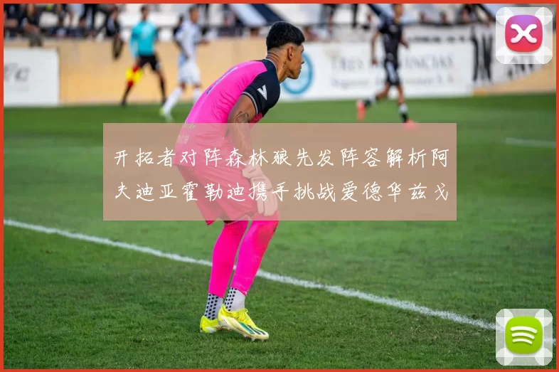 开拓者对阵森林狼先发阵容解析阿夫迪亚霍勒迪携手挑战爱德华兹戈贝尔