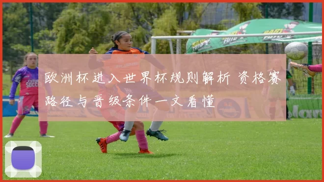 欧洲杯进入世界杯规则解析 资格赛路径与晋级条件一文看懂