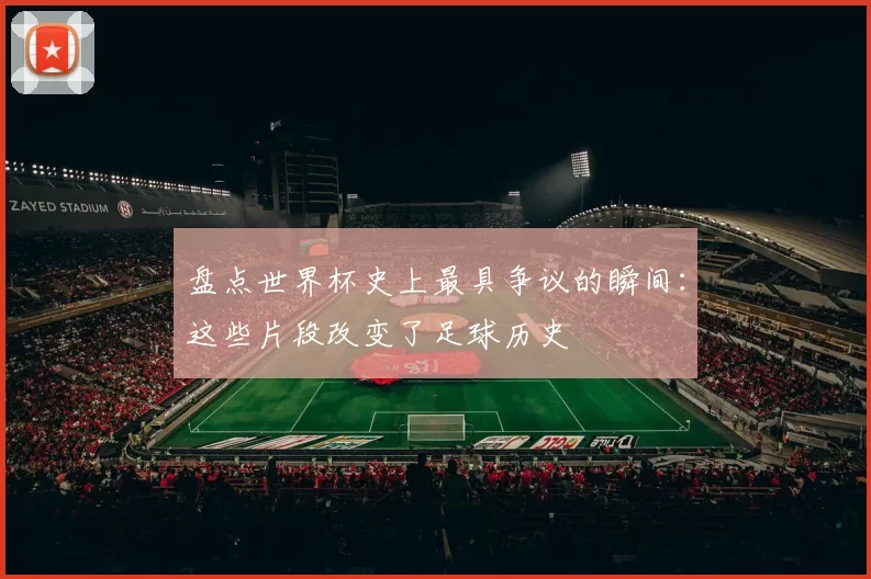 盘点世界杯史上最具争议的瞬间:这些片段改变了足球历史