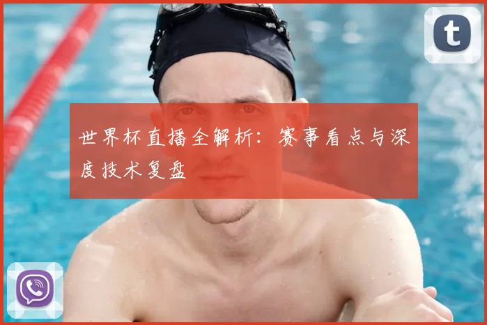 世界杯直播全解析：赛事看点与深度技术复盘