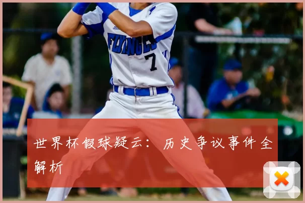 世界杯假球疑云：历史争议事件全解析