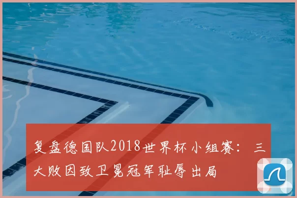 复盘德国队2018世界杯小组赛：三大败因致卫冕冠军耻辱出局