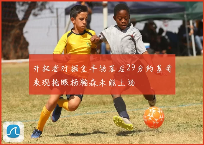 开拓者对掘金半场落后29分约基奇表现抢眼杨瀚森未能上场