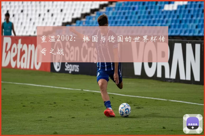 重温2002：韩国与德国的世界杯传奇之战
