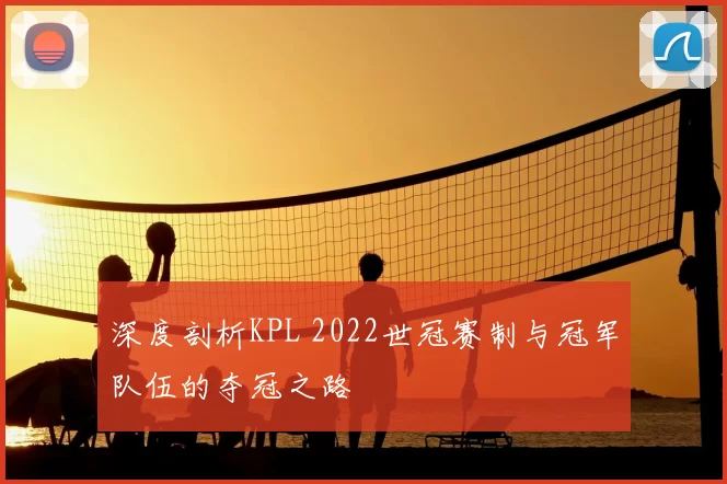 深度剖析KPL 2022世冠赛制与冠军队伍的夺冠之路